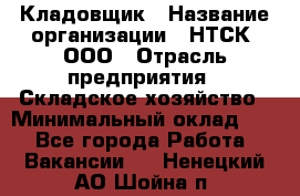 Кладовщик › Название организации ­ НТСК, ООО › Отрасль предприятия ­ Складское хозяйство › Минимальный оклад ­ 1 - Все города Работа » Вакансии   . Ненецкий АО,Шойна п.